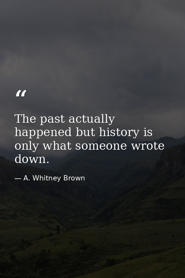 The past actually happened but history is only what someone wrote down. — A. Whitney Brown