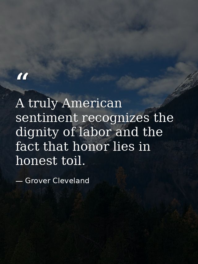 A truly American sentiment recognizes the dignity of labor and the fact that honor lies in honest toil. — Grover Cleveland