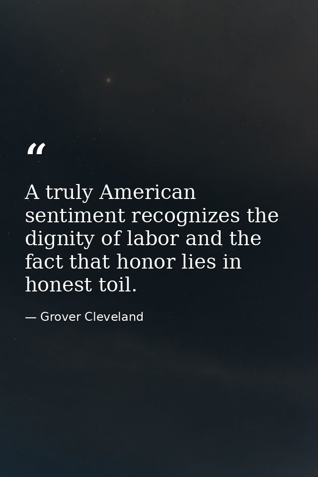A truly American sentiment recognizes the dignity of labor and the fact that honor lies in honest toil. — Grover Cleveland