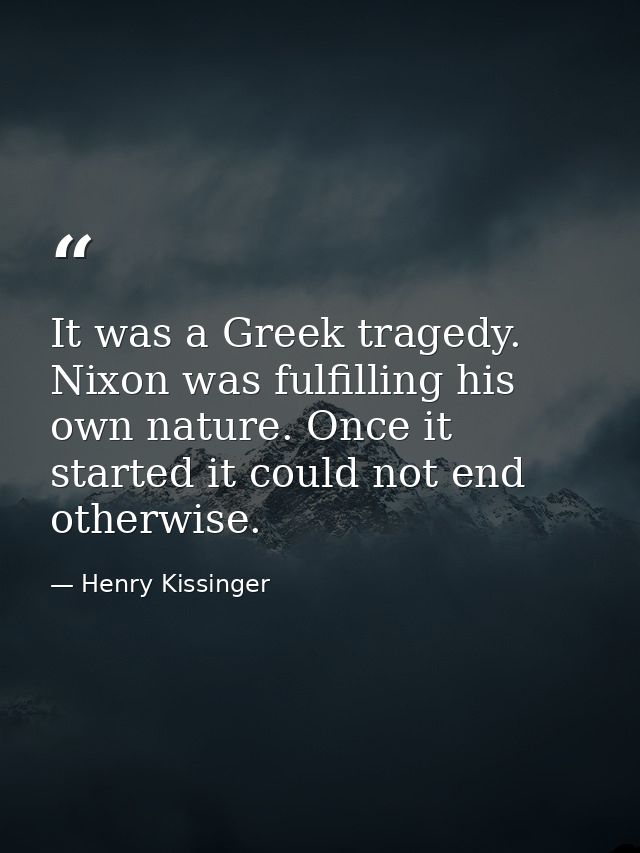 It was a Greek tragedy. Nixon was fulfilling his own nature. Once it started it could not end otherwise. — Henry Kissinger