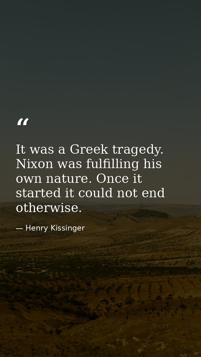 It was a Greek tragedy. Nixon was fulfilling his own nature. Once it started it could not end otherwise. — Henry Kissinger