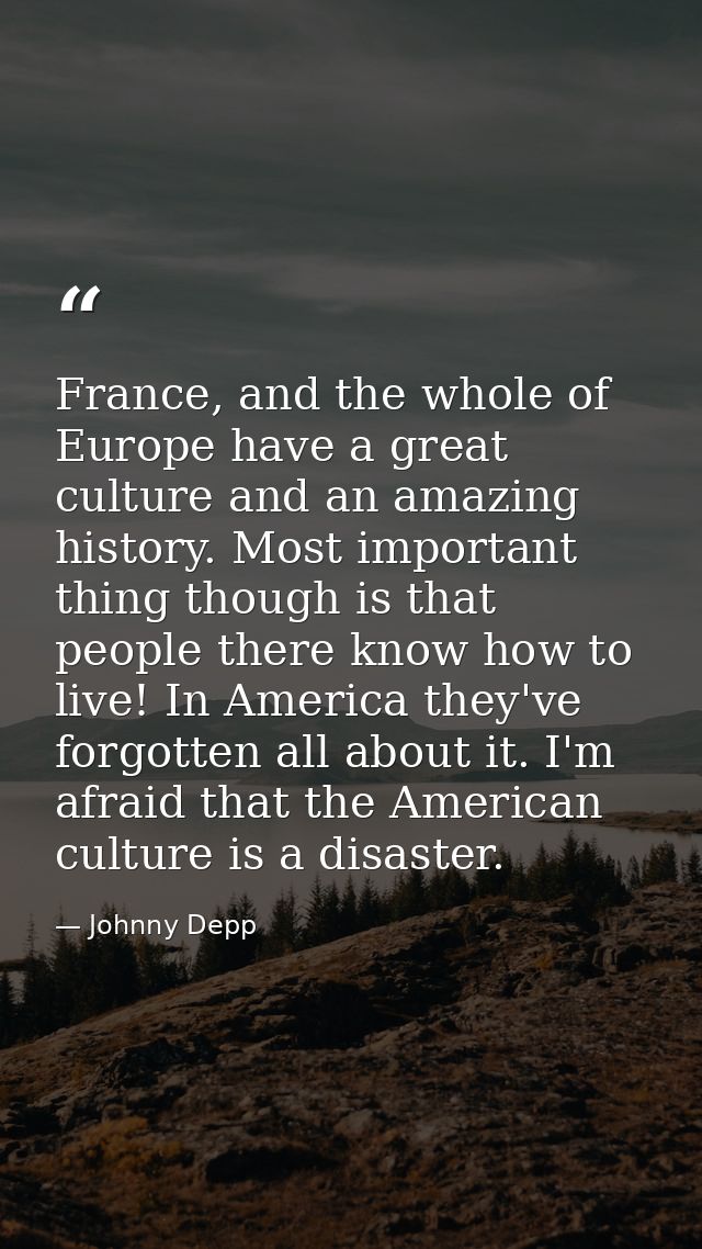 France, and the whole of Europe have a great culture and an amazing history. Most important thing though is that people  — Johnny Depp
