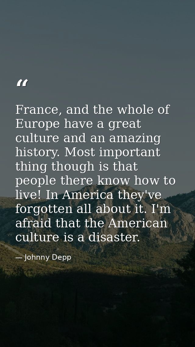 France, and the whole of Europe have a great culture and an amazing history. Most important thing though is that people  — Johnny Depp