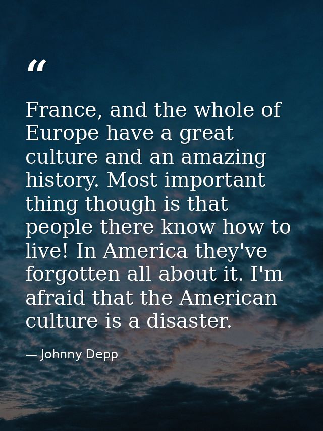 France, and the whole of Europe have a great culture and an amazing history. Most important thing though is that people  — Johnny Depp