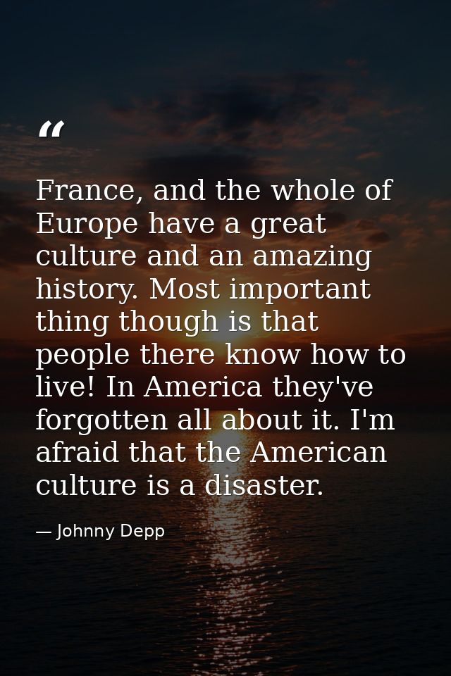 France, and the whole of Europe have a great culture and an amazing history. Most important thing though is that people  — Johnny Depp
