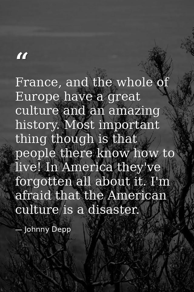 France, and the whole of Europe have a great culture and an amazing history. Most important thing though is that people  — Johnny Depp