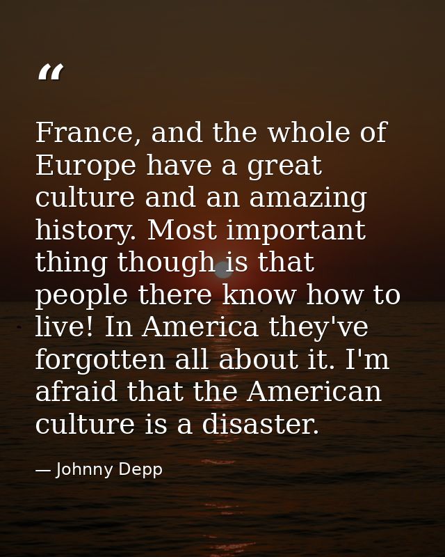 France, and the whole of Europe have a great culture and an amazing history. Most important thing though is that people  — Johnny Depp