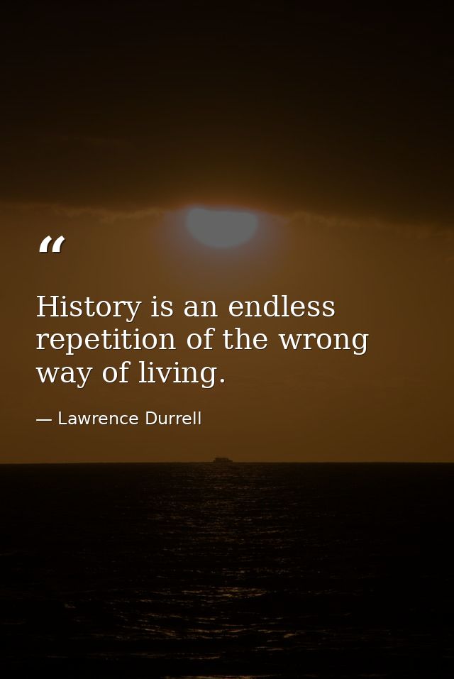 History is an endless repetition of the wrong way of living. — Lawrence Durrell