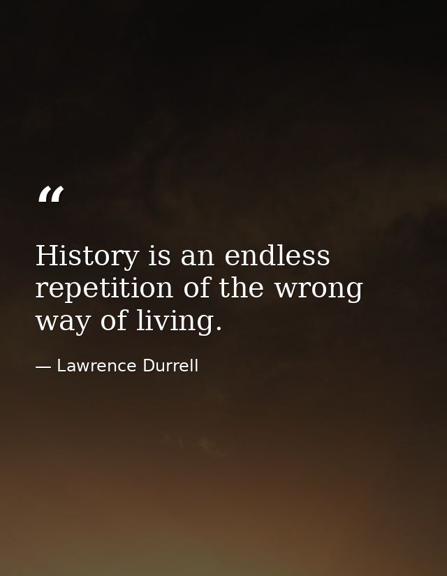 History is an endless repetition of the wrong way of living. — Lawrence Durrell