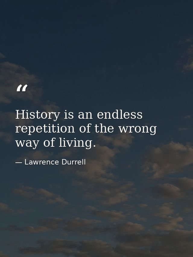 History is an endless repetition of the wrong way of living. — Lawrence Durrell