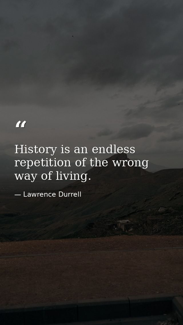 History is an endless repetition of the wrong way of living. — Lawrence Durrell