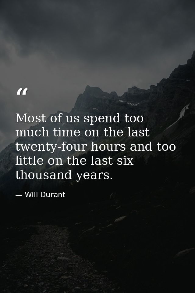 Most of us spend too much time on the last twenty-four hours and too little on the last six thousand years. — Will Durant