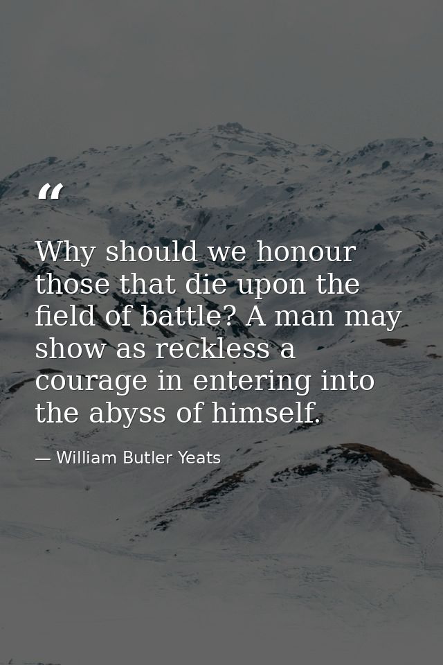 Why should we honour those that die upon the field of battle? A man may show as reckless a courage in entering into the  — William Butler Yeats