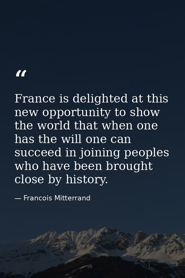 France is delighted at this new opportunity to show the world that when one has the will one can succeed in joining peop — Francois Mitterrand