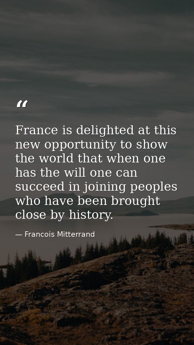 France is delighted at this new opportunity to show the world that when one has the will one can succeed in joining peop — Francois Mitterrand