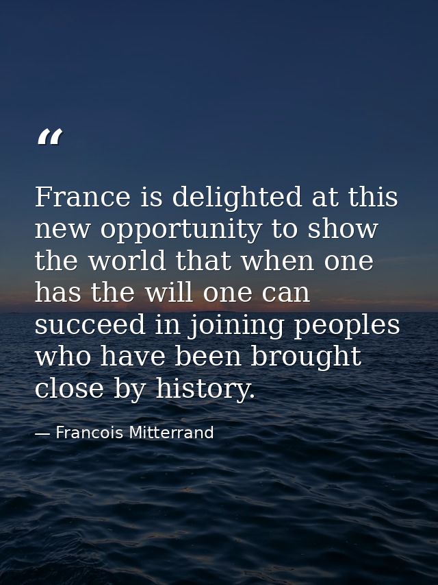 France is delighted at this new opportunity to show the world that when one has the will one can succeed in joining peop — Francois Mitterrand