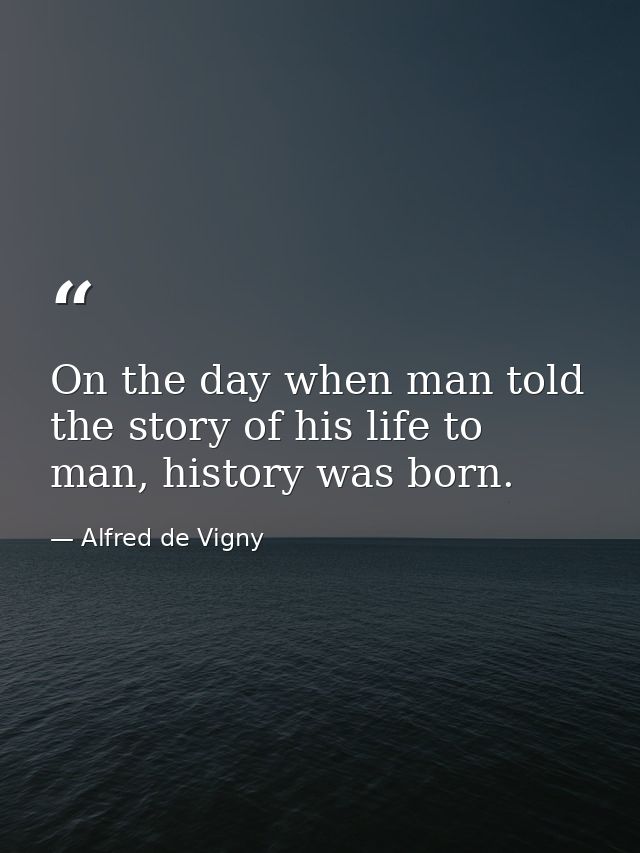 On the day when man told the story of his life to man, history was born. — Alfred de Vigny