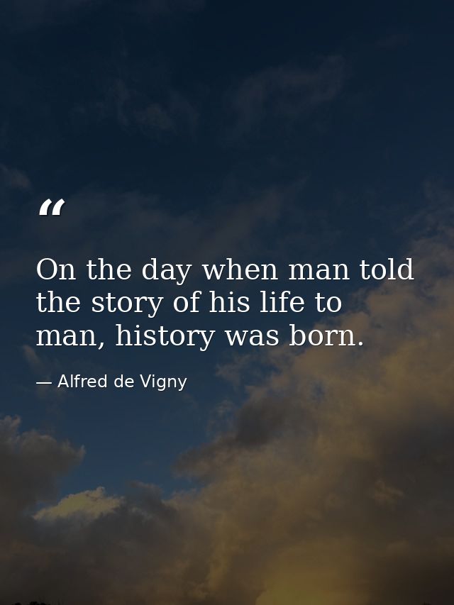 On the day when man told the story of his life to man, history was born. — Alfred de Vigny
