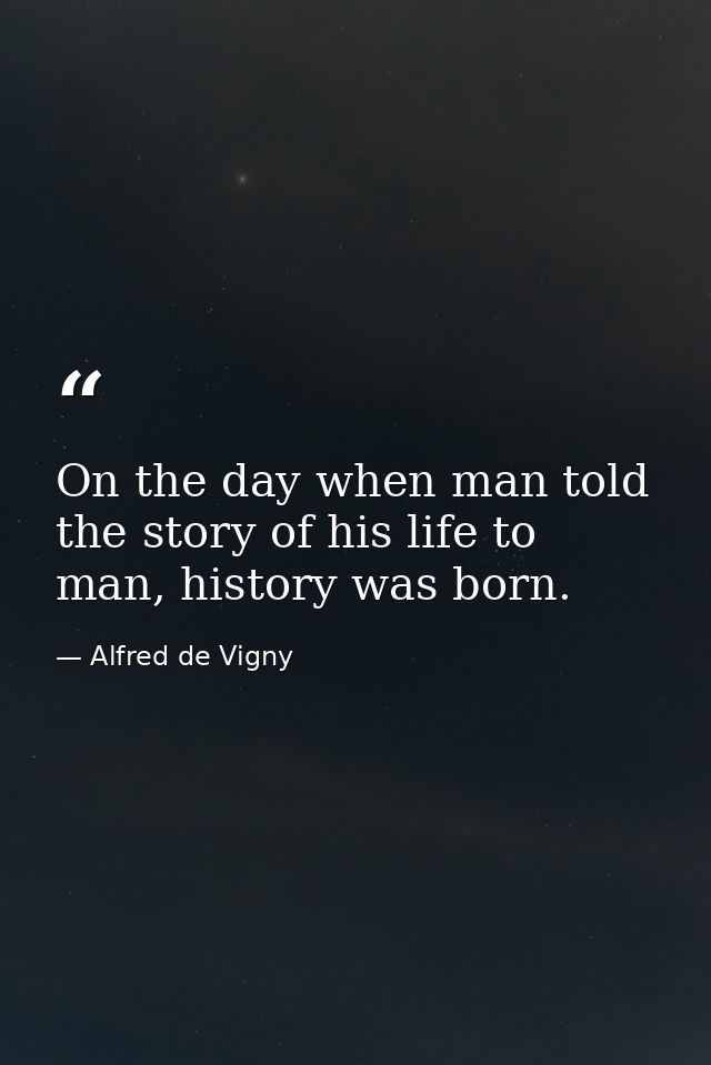 On the day when man told the story of his life to man, history was born. — Alfred de Vigny
