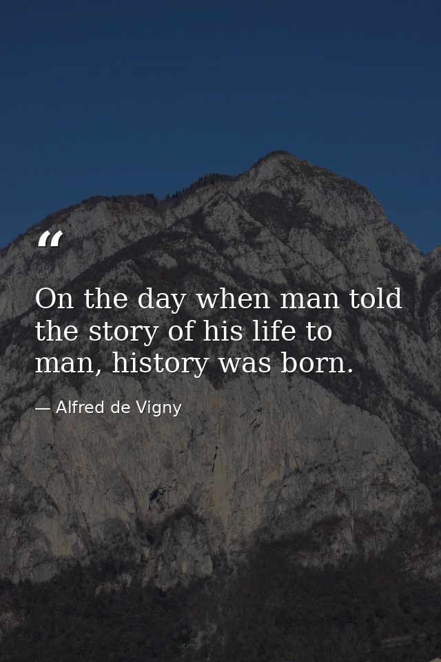 On the day when man told the story of his life to man, history was born. — Alfred de Vigny