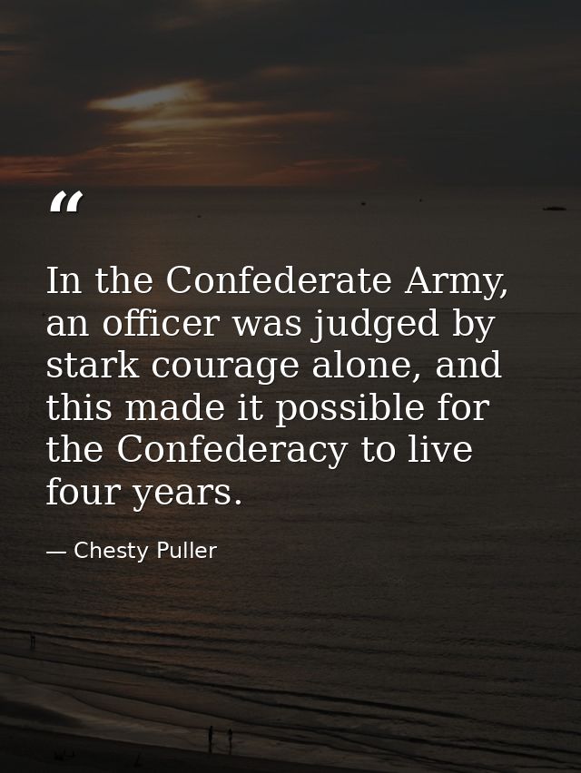In the Confederate Army, an officer was judged by stark courage alone, and this made it possible for the Confederacy to  — Chesty Puller