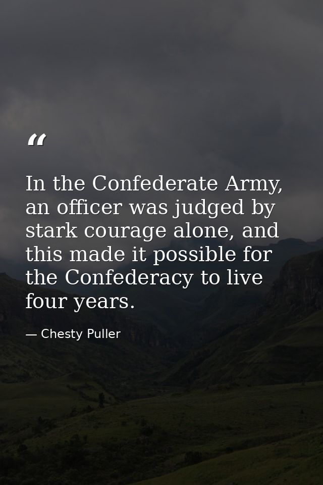In the Confederate Army, an officer was judged by stark courage alone, and this made it possible for the Confederacy to  — Chesty Puller