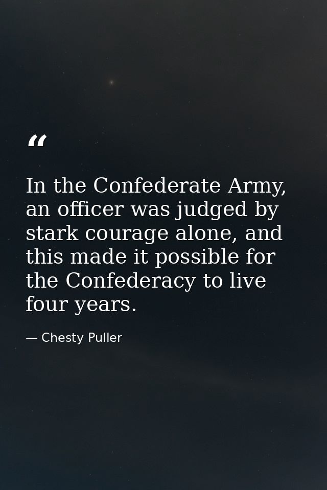 In the Confederate Army, an officer was judged by stark courage alone, and this made it possible for the Confederacy to  — Chesty Puller