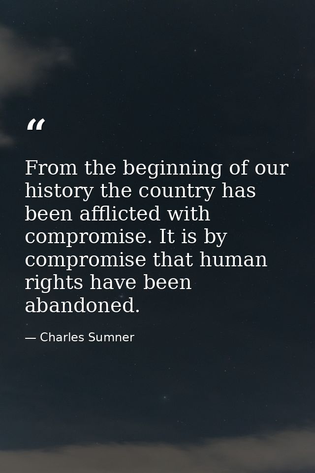 From the beginning of our history the country has been afflicted with compromise. It is by compromise that human rights  — Charles Sumner