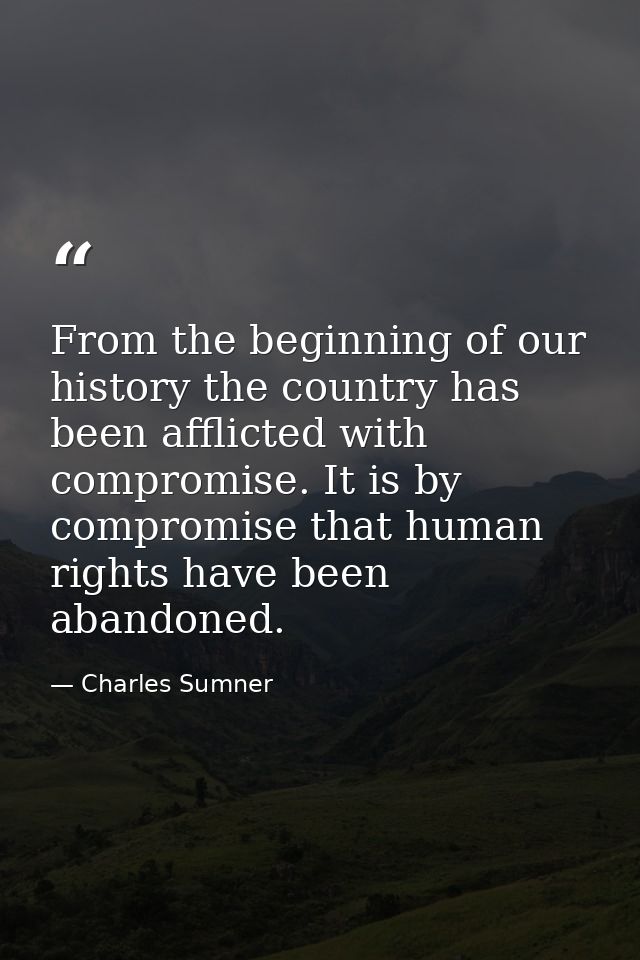 From the beginning of our history the country has been afflicted with compromise. It is by compromise that human rights  — Charles Sumner