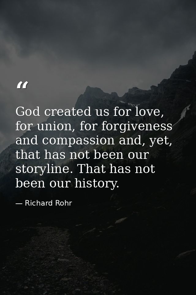 God created us for love, for union, for forgiveness and compassion and, yet, that has not been our storyline. That has n — Richard Rohr