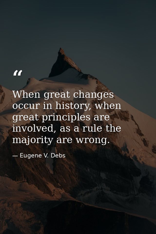 When great changes occur in history, when great principles are involved, as a rule the majority are wrong. — Eugene V. Debs