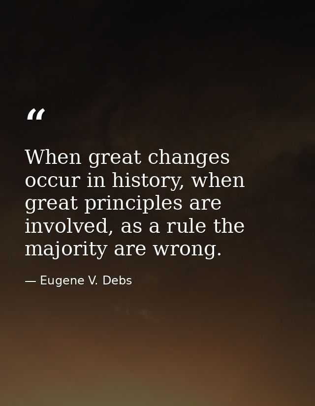 When great changes occur in history, when great principles are involved, as a rule the majority are wrong. — Eugene V. Debs