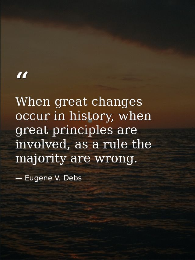 When great changes occur in history, when great principles are involved, as a rule the majority are wrong. — Eugene V. Debs