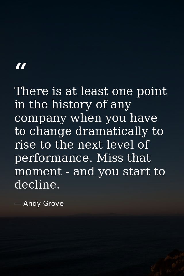 There is at least one point in the history of any company when you have to change dramatically to rise to the next level — Andy Grove