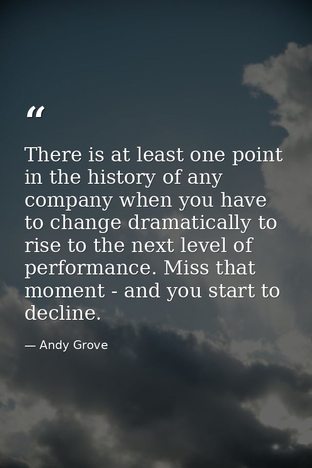 There is at least one point in the history of any company when you have to change dramatically to rise to the next level — Andy Grove