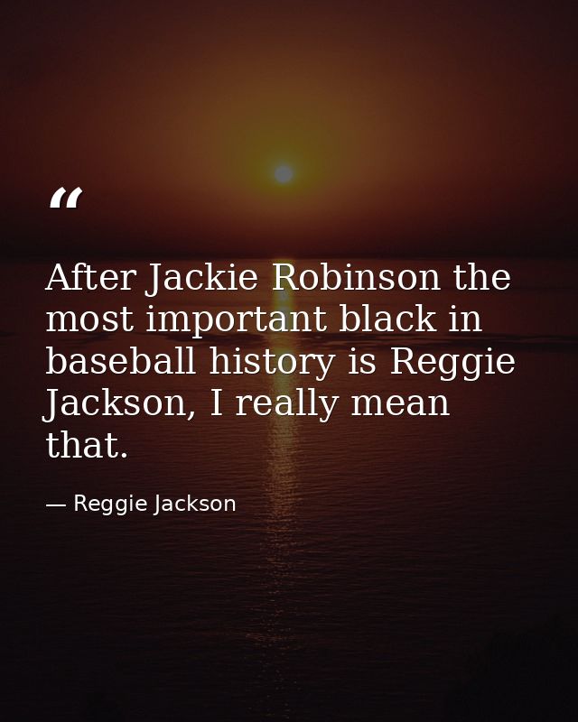 After Jackie Robinson the most important black in baseball history is Reggie Jackson, I really mean that. — Reggie Jackson
