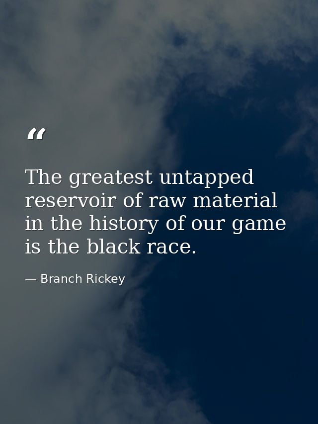 The greatest untapped reservoir of raw material in the history of our game is the black race. — Branch Rickey