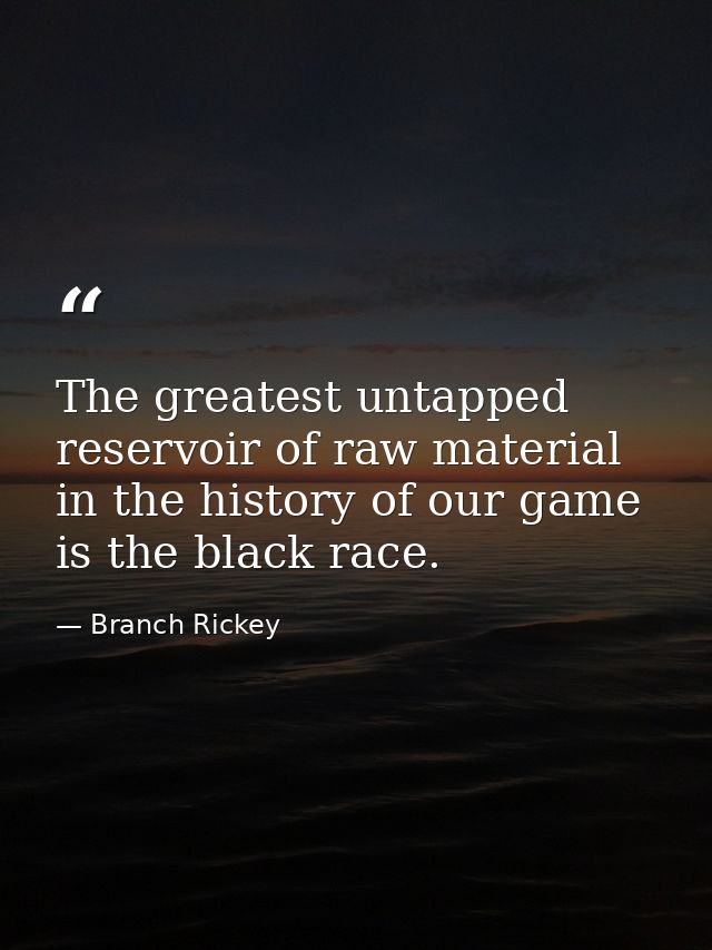 The greatest untapped reservoir of raw material in the history of our game is the black race. — Branch Rickey