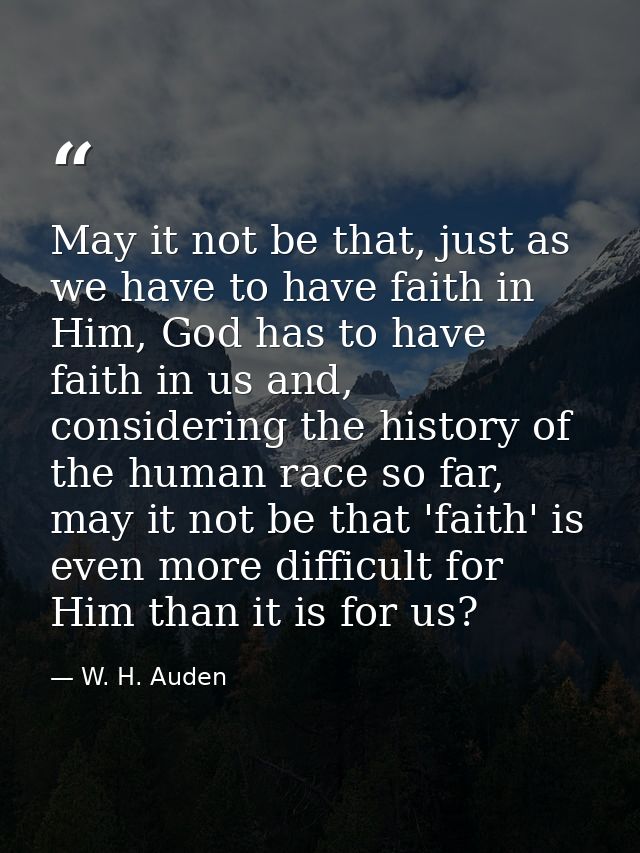 May it not be that, just as we have to have faith in Him, God has to have faith in us and, considering the history of th — W. H. Auden