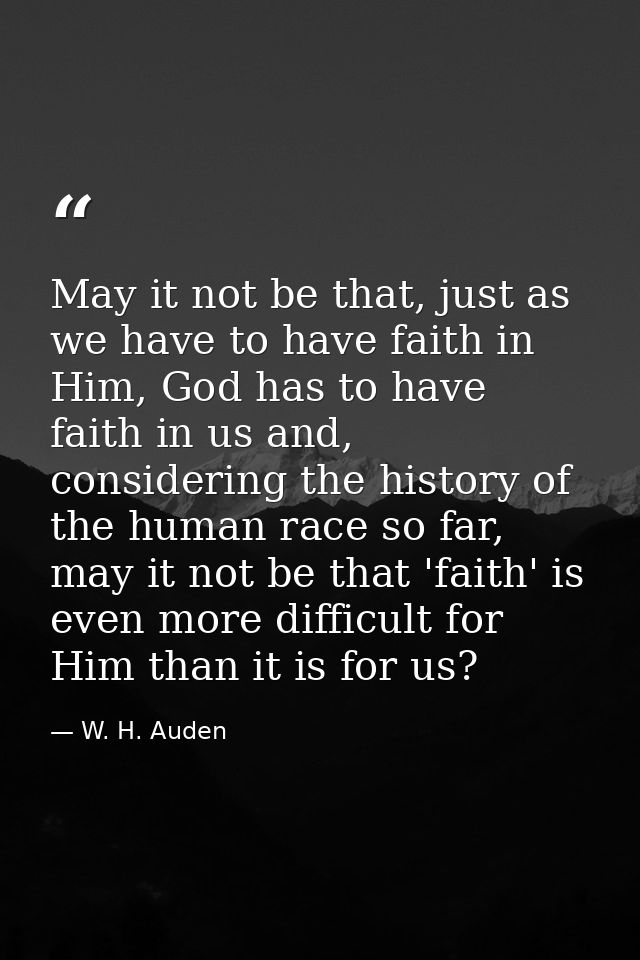 May it not be that, just as we have to have faith in Him, God has to have faith in us and, considering the history of th — W. H. Auden