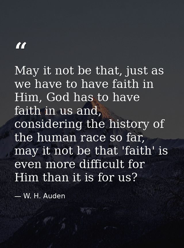 May it not be that, just as we have to have faith in Him, God has to have faith in us and, considering the history of th — W. H. Auden