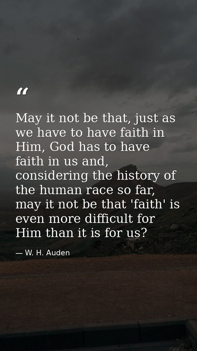 May it not be that, just as we have to have faith in Him, God has to have faith in us and, considering the history of th — W. H. Auden