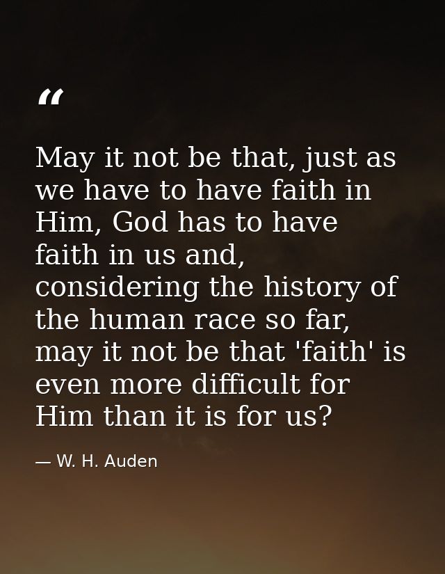 May it not be that, just as we have to have faith in Him, God has to have faith in us and, considering the history of th — W. H. Auden