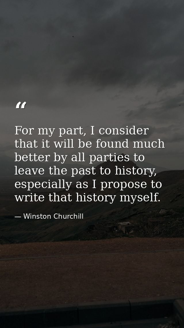 For my part, I consider that it will be found much better by all parties to leave the past to history, especially as I p — Winston Churchill