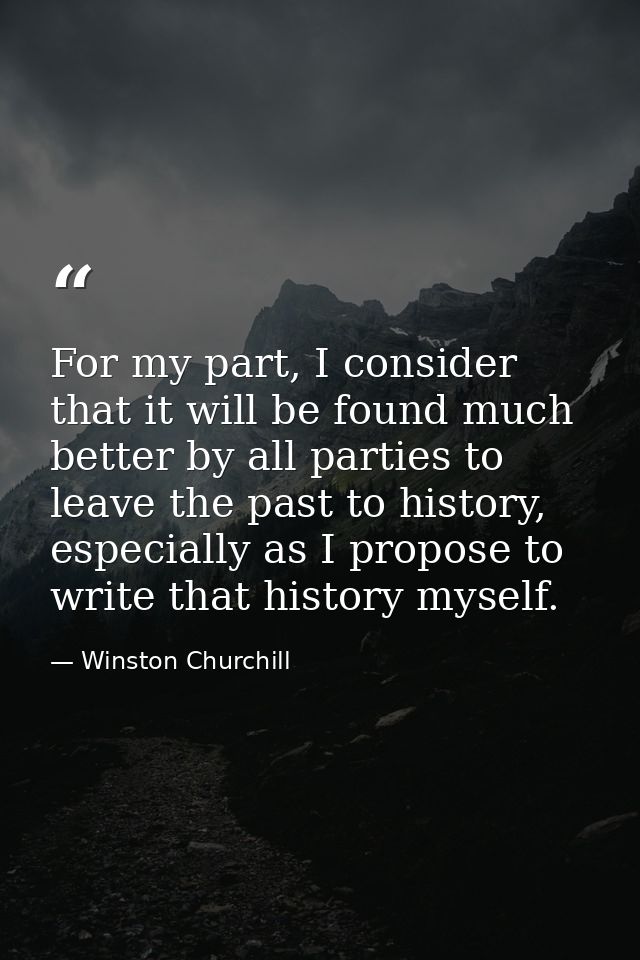 For my part, I consider that it will be found much better by all parties to leave the past to history, especially as I p — Winston Churchill