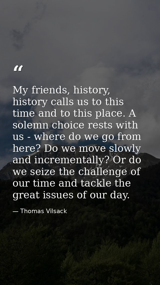 My friends, history, history calls us to this time and to this place. A solemn choice rests with us - where do we go fro — Thomas Vilsack