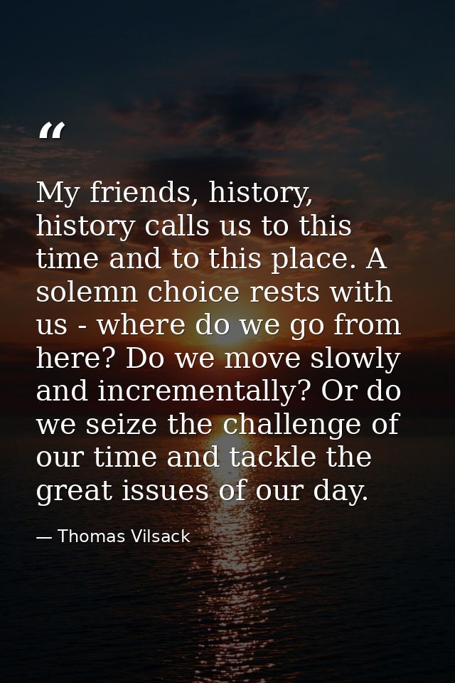 My friends, history, history calls us to this time and to this place. A solemn choice rests with us - where do we go fro — Thomas Vilsack