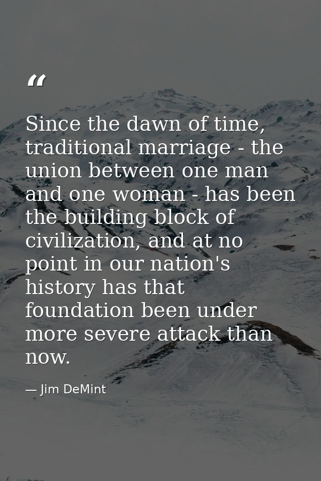 Since the dawn of time, traditional marriage - the union between one man and one woman - has been the building block of  — Jim DeMint
