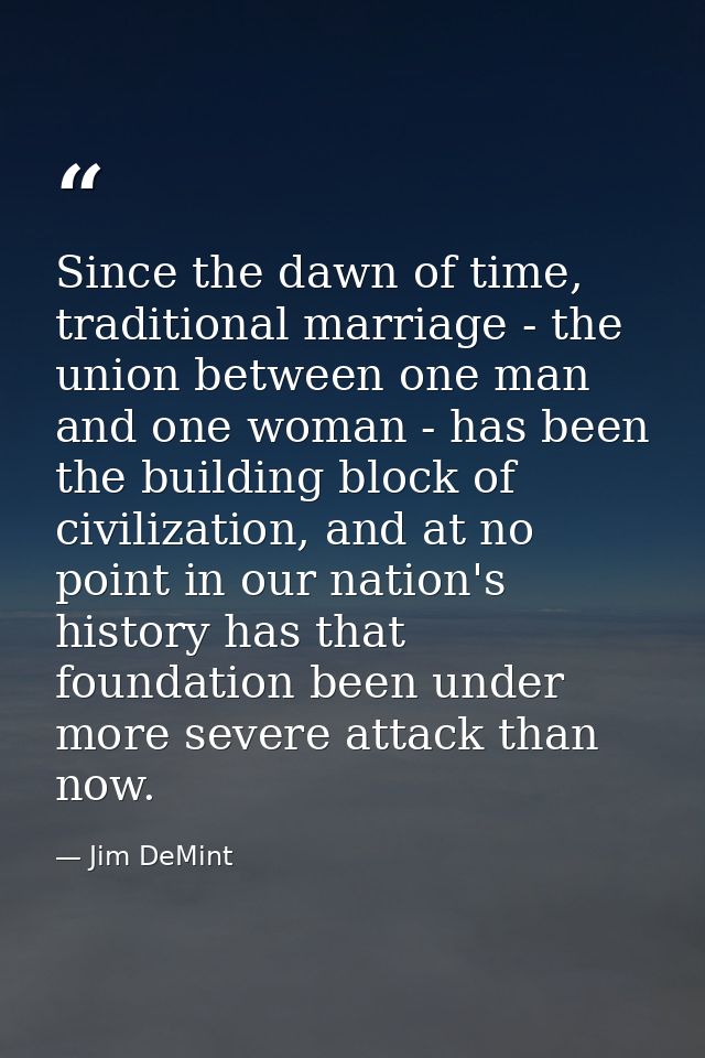 Since the dawn of time, traditional marriage - the union between one man and one woman - has been the building block of  — Jim DeMint