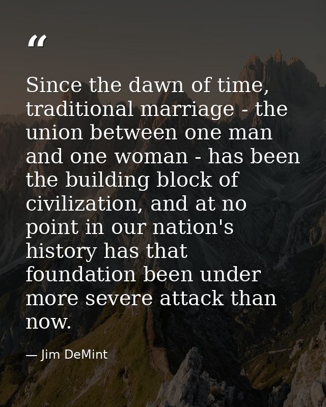 Since the dawn of time, traditional marriage - the union between one man and one woman - has been the building block of  — Jim DeMint
